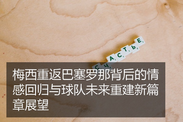 梅西重返巴塞罗那背后的情感回归与球队未来重建新篇章展望