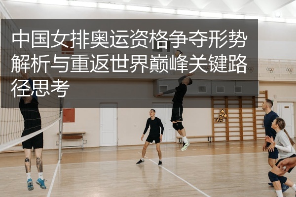 中国女排奥运资格争夺形势解析与重返世界巅峰关键路径思考