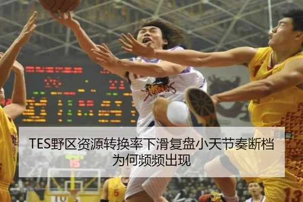TES野区资源转换率下滑复盘小天节奏断档为何频频出现