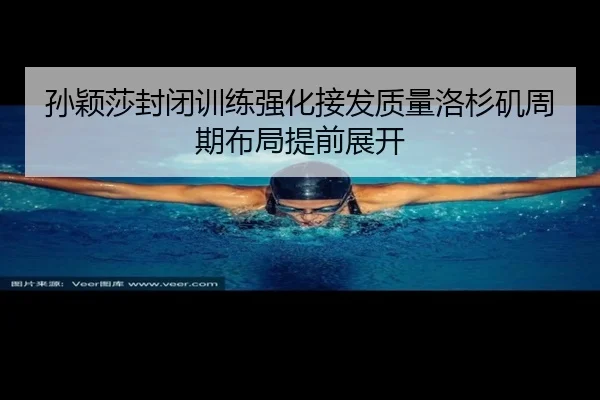孙颖莎封闭训练强化接发质量洛杉矶周期布局提前展开