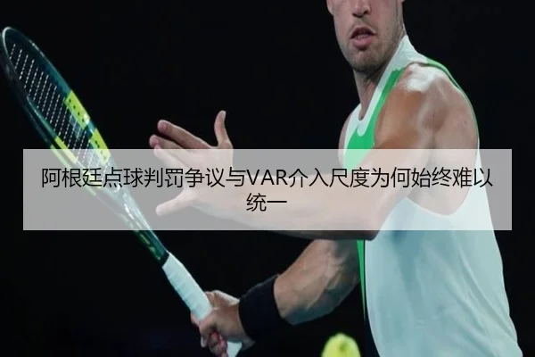 阿根廷点球判罚争议与VAR介入尺度为何始终难以统一