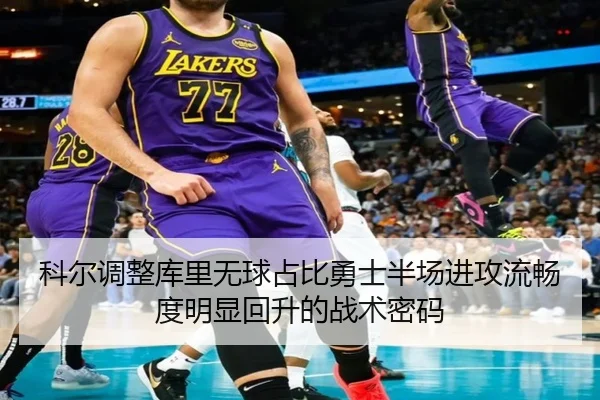 科尔调整库里无球占比勇士半场进攻流畅度明显回升的战术密码
